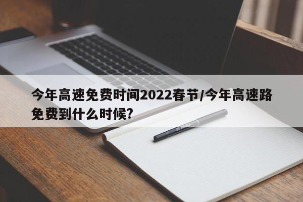 今年高速免费时间2022春节/今年高速路免费到什么时候?