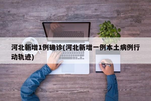 河北新增1例确诊(河北新增一例本土病例行动轨迹)