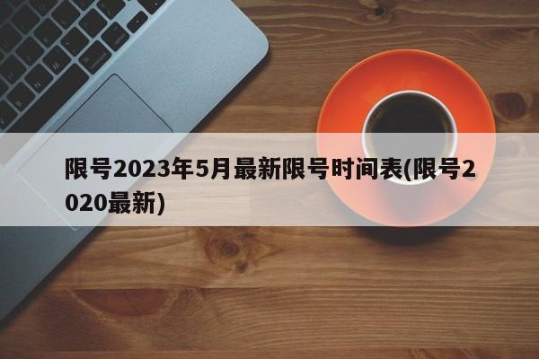 限号2023年5月最新限号时间表(限号2020最新)