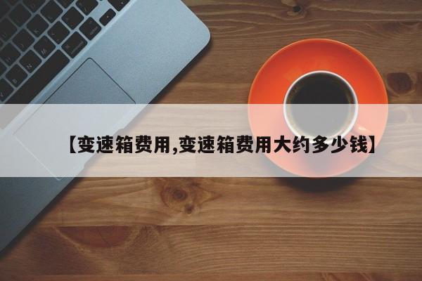 【变速箱费用,变速箱费用大约多少钱】