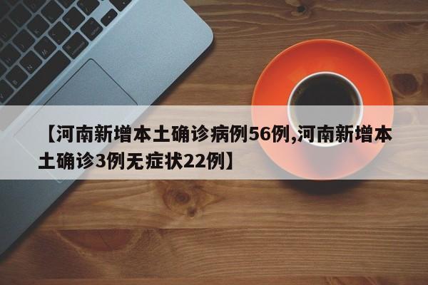 【河南新增本土确诊病例56例,河南新增本土确诊3例无症状22例】