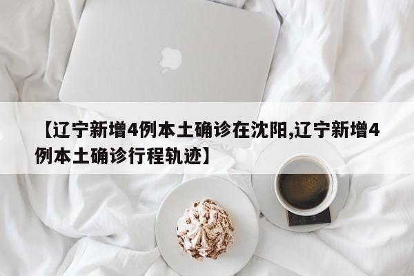【辽宁新增4例本土确诊在沈阳,辽宁新增4例本土确诊行程轨迹】