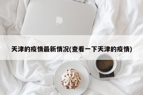 天津的疫情最新情况(查看一下天津的疫情)