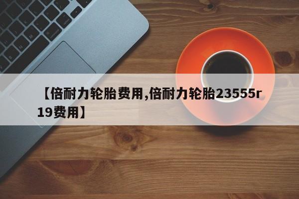 【倍耐力轮胎费用,倍耐力轮胎23555r19费用】