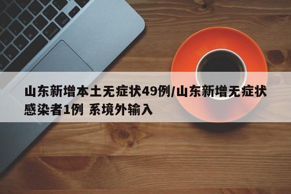 山东新增本土无症状49例/山东新增无症状感染者1例 系境外输入