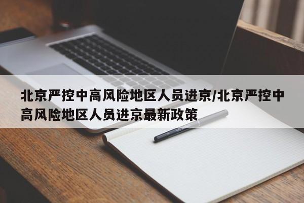 北京严控中高风险地区人员进京/北京严控中高风险地区人员进京最新政策