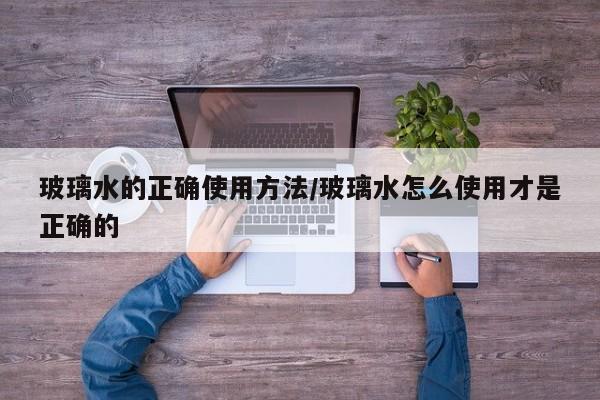 玻璃水的正确使用方法/玻璃水怎么使用才是正确的