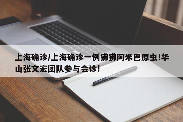 上海确诊/上海确诊一例狒狒阿米巴原虫!华山张文宏团队参与会诊!