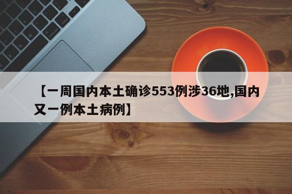 【一周国内本土确诊553例涉36地,国内又一例本土病例】