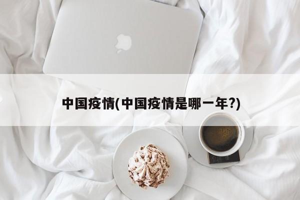 中国疫情(中国疫情是哪一年?)