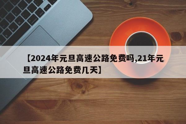 【2024年元旦高速公路免费吗,21年元旦高速公路免费几天】