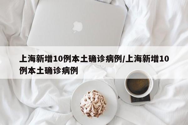 上海新增10例本土确诊病例/上海新增10例本土确诊病例