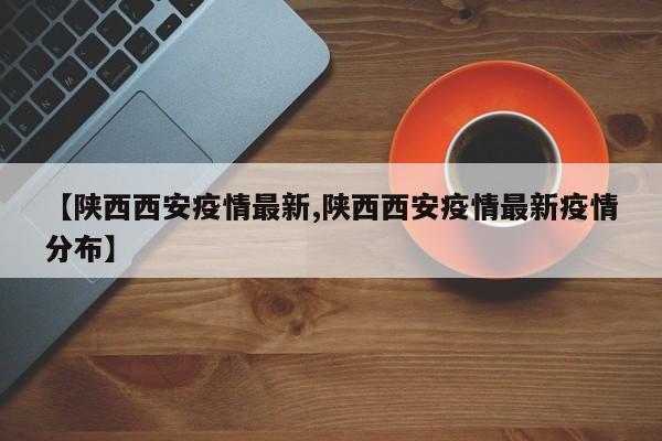 【陕西西安疫情最新,陕西西安疫情最新疫情分布】