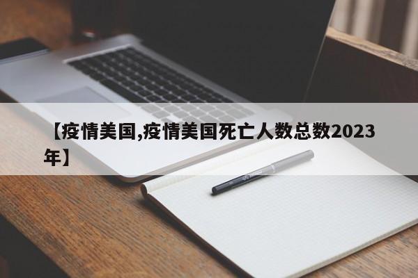 【疫情美国,疫情美国死亡人数总数2023年】