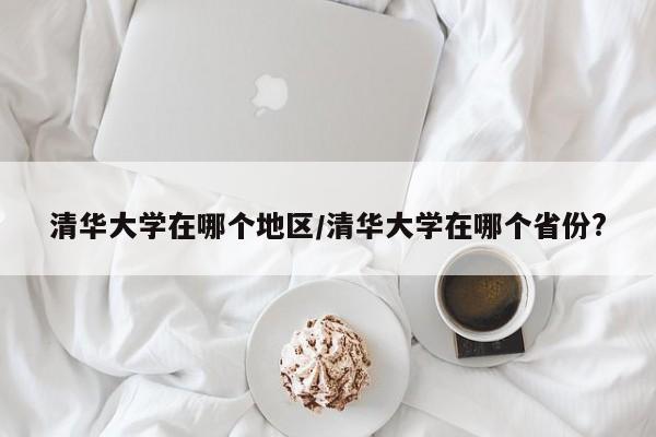 清华大学在哪个地区/清华大学在哪个省份?