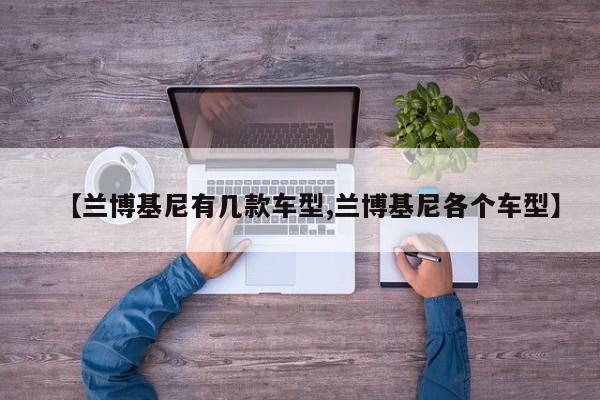 【兰博基尼有几款车型,兰博基尼各个车型】