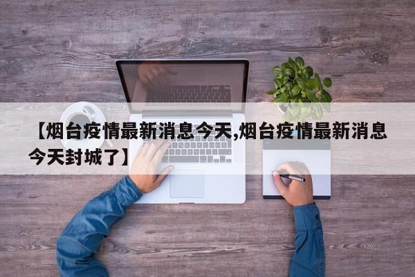 【烟台疫情最新消息今天,烟台疫情最新消息今天封城了】