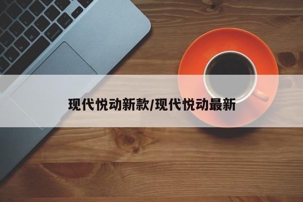 现代悦动新款/现代悦动最新