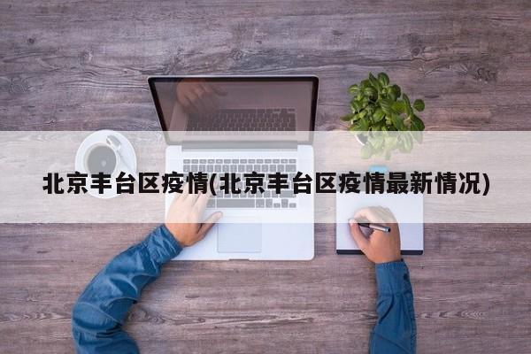 北京丰台区疫情(北京丰台区疫情最新情况)