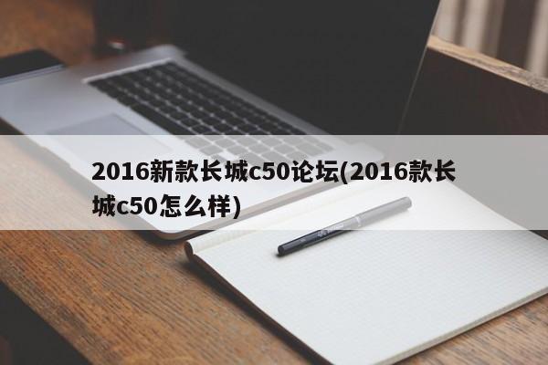 2016新款长城c50论坛(2016款长城c50怎么样)