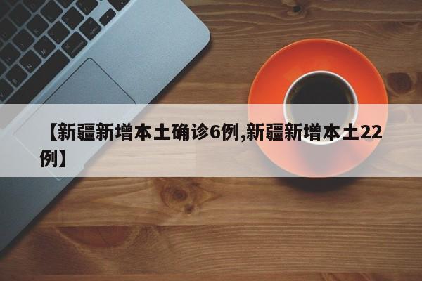 【新疆新增本土确诊6例,新疆新增本土22例】
