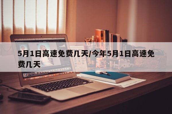 5月1日高速免费几天/今年5月1日高速免费几天