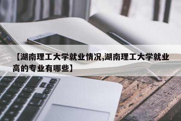 【湖南理工大学就业情况,湖南理工大学就业高的专业有哪些】