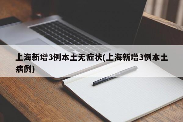 上海新增3例本土无症状(上海新增3例本土病例)
