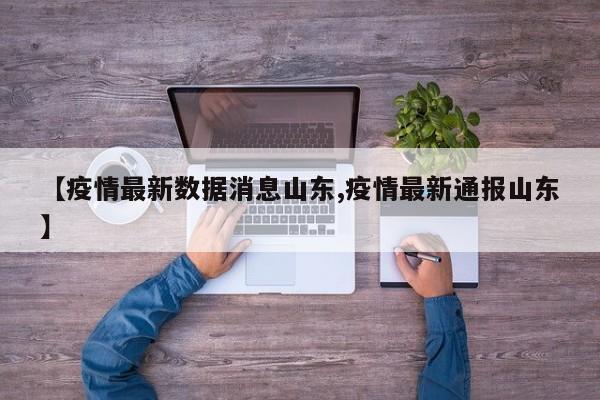 【疫情最新数据消息山东,疫情最新通报山东】