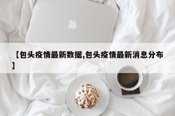 【包头疫情最新数据,包头疫情最新消息分布】