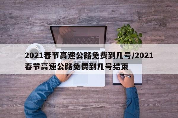 2021春节高速公路免费到几号/2021春节高速公路免费到几号结束