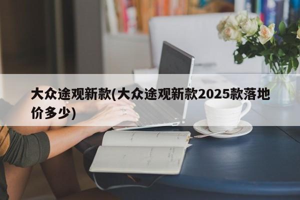 大众途观新款(大众途观新款2025款落地价多少)