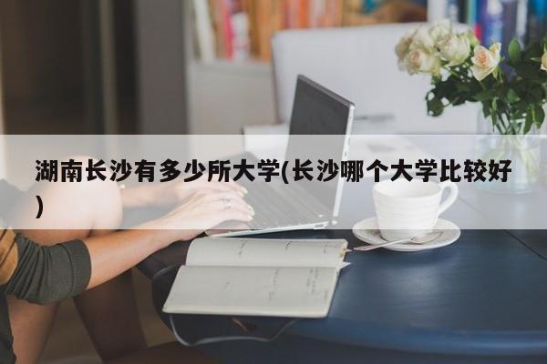 湖南长沙有多少所大学(长沙哪个大学比较好)