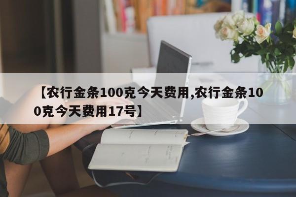 【农行金条100克今天费用,农行金条100克今天费用17号】
