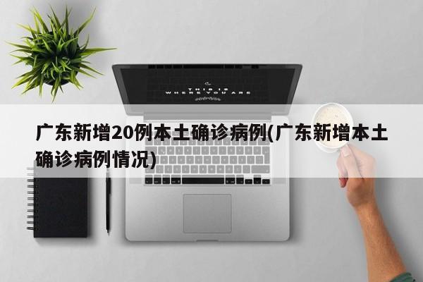 广东新增20例本土确诊病例(广东新增本土确诊病例情况)