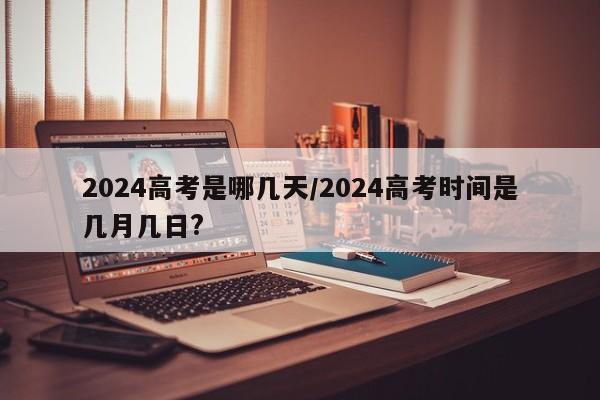 2024高考是哪几天/2024高考时间是几月几日?