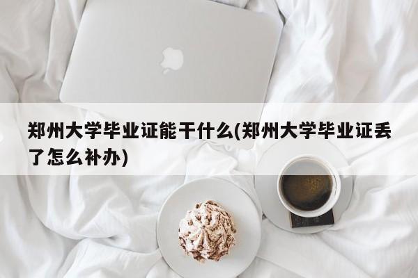 郑州大学毕业证能干什么(郑州大学毕业证丢了怎么补办)