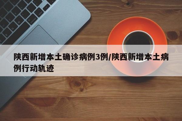 陕西新增本土确诊病例3例/陕西新增本土病例行动轨迹