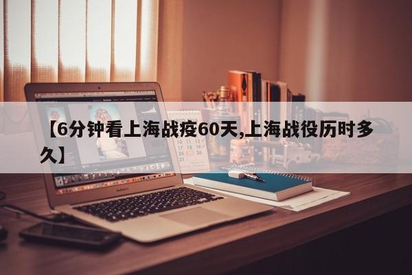 【6分钟看上海战疫60天,上海战役历时多久】