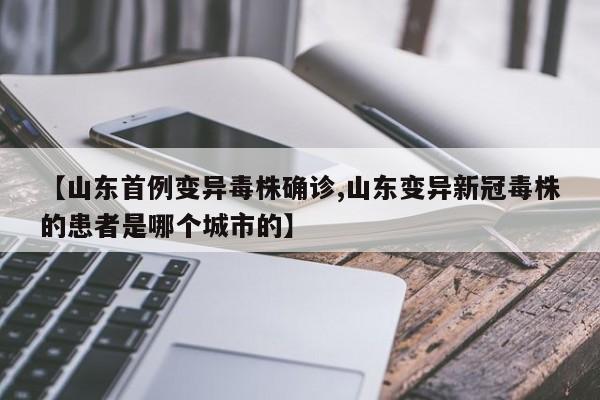 【山东首例变异毒株确诊,山东变异新冠毒株的患者是哪个城市的】