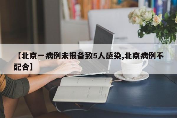 【北京一病例未报备致5人感染,北京病例不配合】