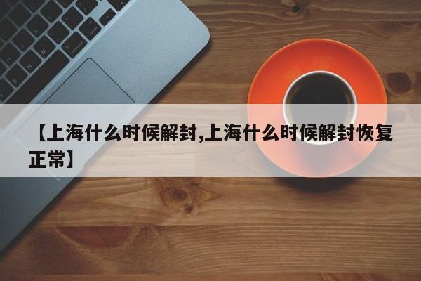 【上海什么时候解封,上海什么时候解封恢复正常】