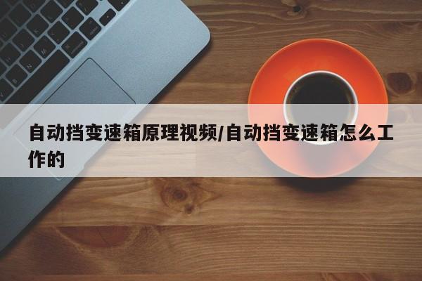自动挡变速箱原理视频/自动挡变速箱怎么工作的