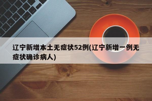 辽宁新增本土无症状52例(辽宁新增一例无症状确诊病人)