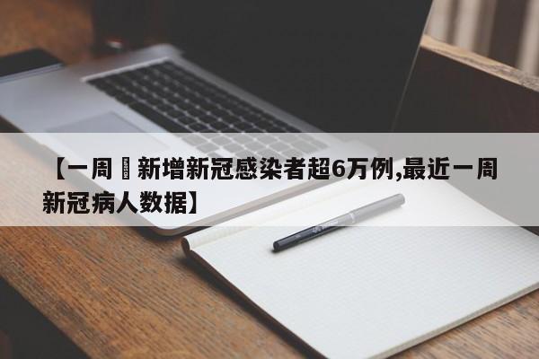 【一周內新增新冠感染者超6万例,最近一周新冠病人数据】