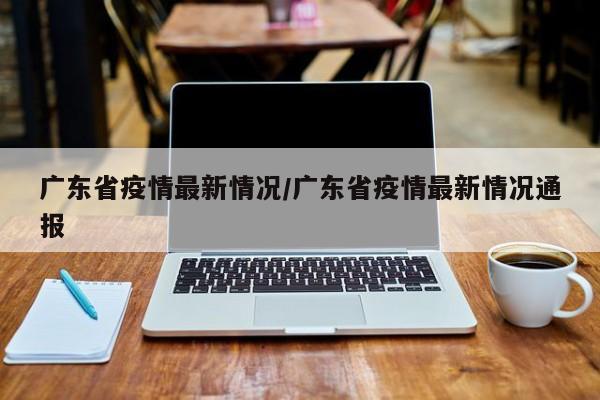 广东省疫情最新情况/广东省疫情最新情况通报