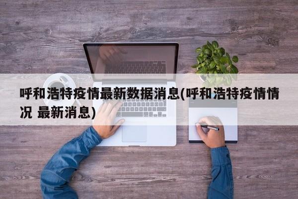呼和浩特疫情最新数据消息(呼和浩特疫情情况 最新消息)