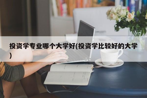 投资学专业哪个大学好(投资学比较好的大学)