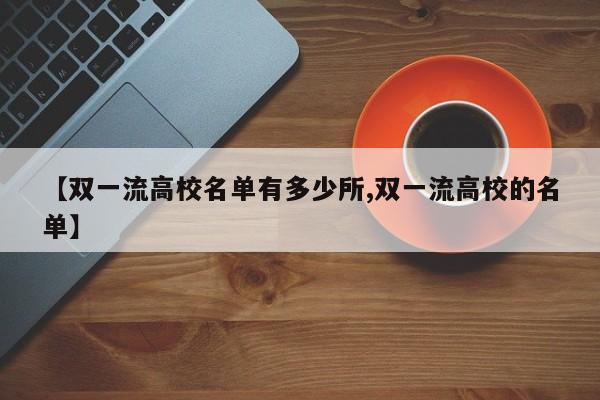 【双一流高校名单有多少所,双一流高校的名单】