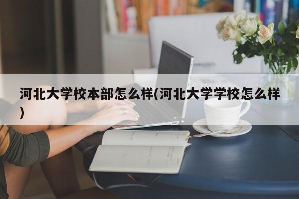 河北大学校本部怎么样(河北大学学校怎么样)